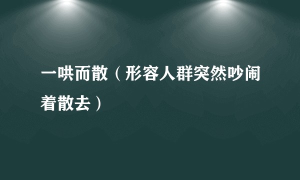 一哄而散（形容人群突然吵闹着散去）