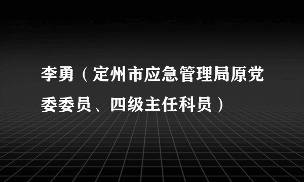 李勇（定州市应急管理局原党委委员、四级主任科员）