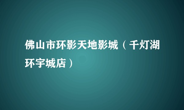 佛山市环影天地影城(千灯湖环宇城店)