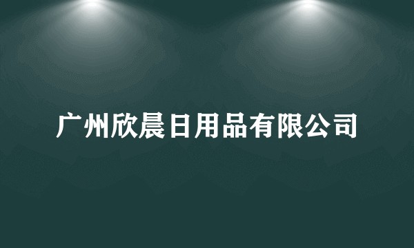 广州欣晨日用品有限公司
