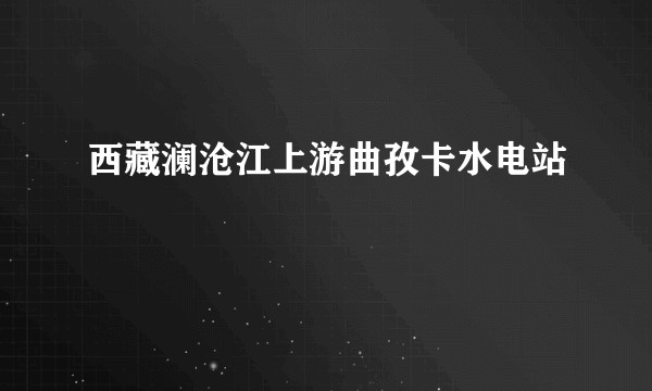 西藏澜沧江上游曲孜卡水电站