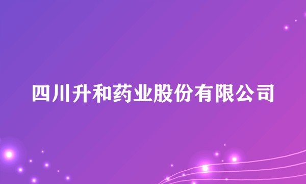 四川升和药业股份有限公司