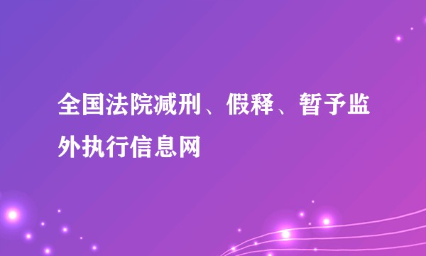 全国法院减刑、假释、暂予监外执行信息网