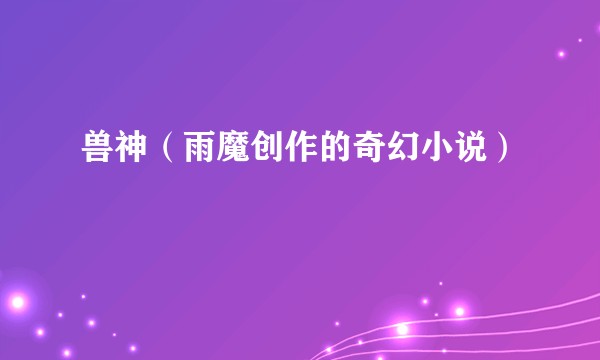 兽神（雨魔创作的奇幻小说）