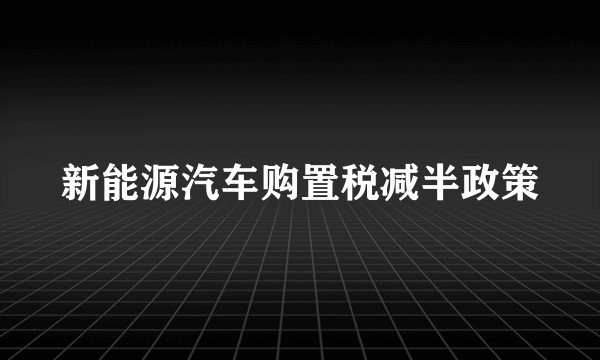 新能源汽车购置税减半政策