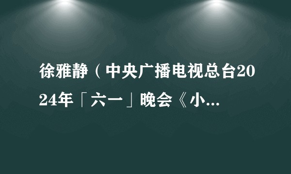 徐雅静（中央广播电视总台2024年「六一」晚会《小有戏》演唱者）