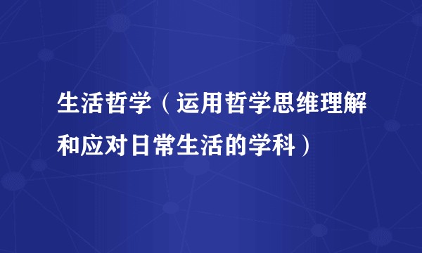 生活哲学（运用哲学思维理解和应对日常生活的学科）