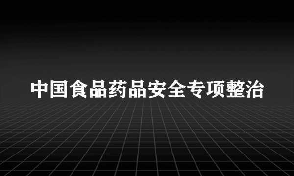 中国食品药品安全专项整治