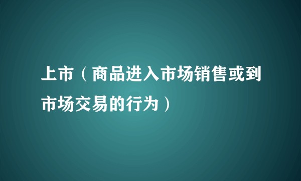 上市（商品进入市场销售或到市场交易的行为）