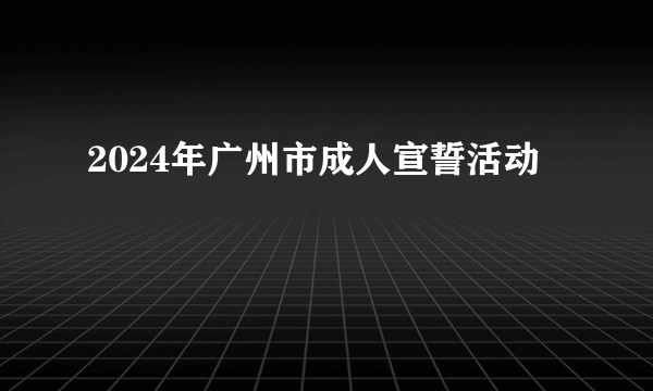 2024年广州市成人宣誓活动