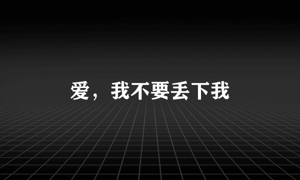 爱，我不要丢下我