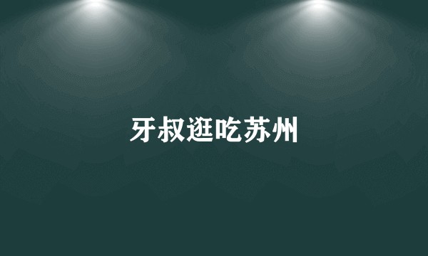 牙叔逛吃苏州