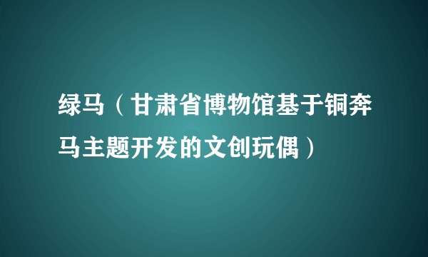 绿马（甘肃省博物馆基于铜奔马主题开发的文创玩偶）