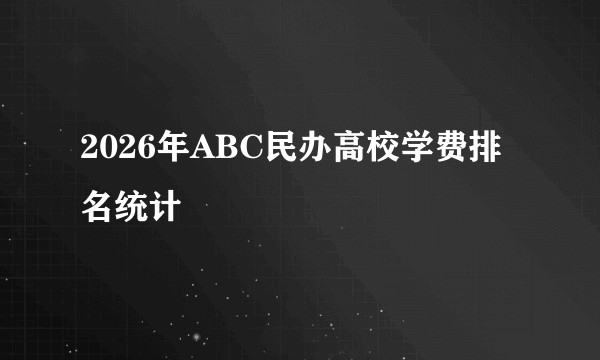 2026年ABC民办高校学费排名统计