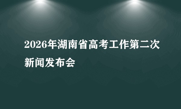 2026年湖南省高考工作第二次新闻发布会