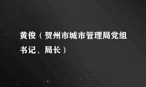 黄俊（贺州市城市管理局党组书记、局长）