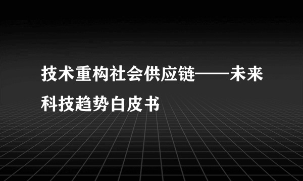 技术重构社会供应链——未来科技趋势白皮书