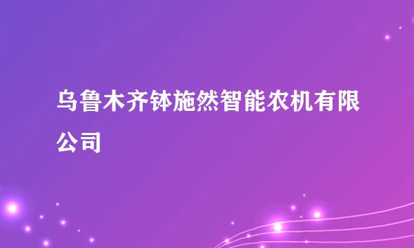 乌鲁木齐钵施然智能农机有限公司