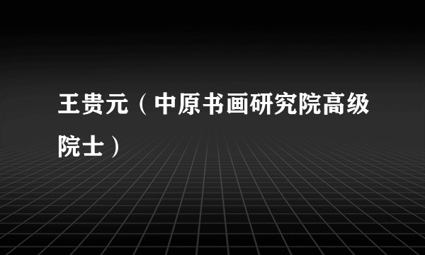 王贵元(中原书画研究院高级院士)
