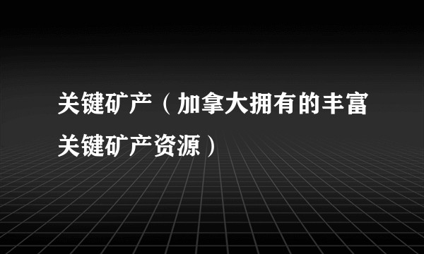 关键矿产（加拿大拥有的丰富关键矿产资源）