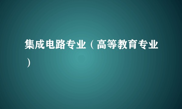 集成电路专业（高等教育专业）