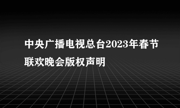 中央广播电视总台2023年春节联欢晚会版权声明