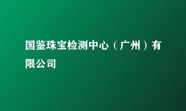 国鉴珠宝检测中心(广州)有限公司