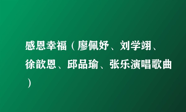 感恩幸福(廖佩妤、刘学翊、徐歆恩、邱品瑜、张乐演唱歌曲)