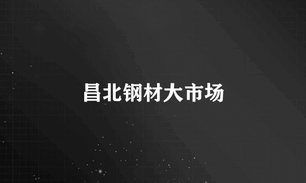 昌北钢材大市场
