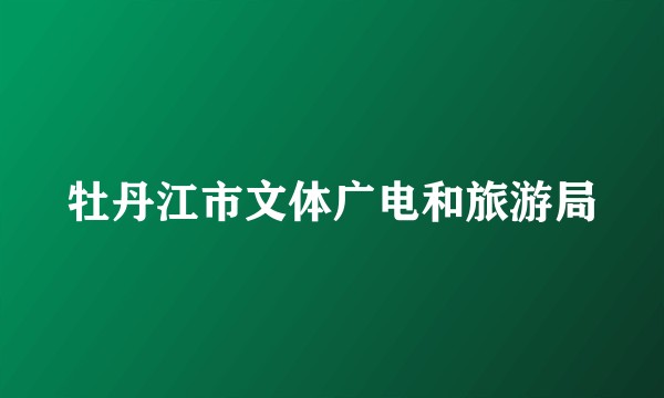 牡丹江市文体广电和旅游局
