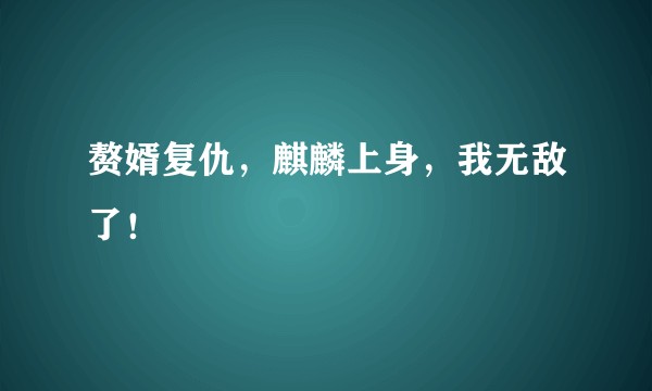 赘婿复仇，麒麟上身，我无敌了！