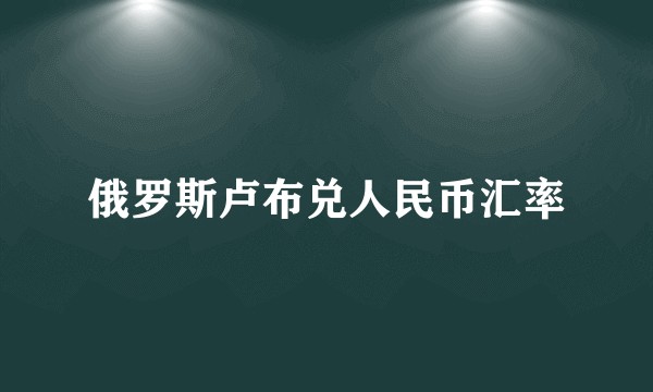 俄罗斯卢布兑人民币汇率