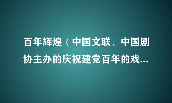 百年辉煌（中国文联、中国剧协主办的庆祝建党百年的戏剧晚会）