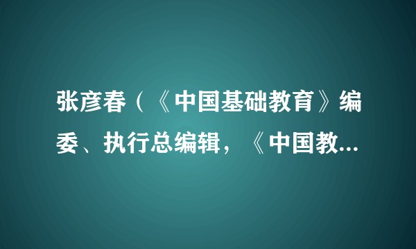 张彦春（《中国基础教育》编委、执行总编辑，《中国教育学刊》编委、编辑部主任）