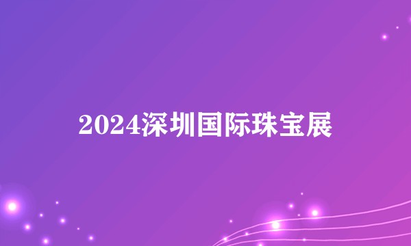 2024深圳国际珠宝展