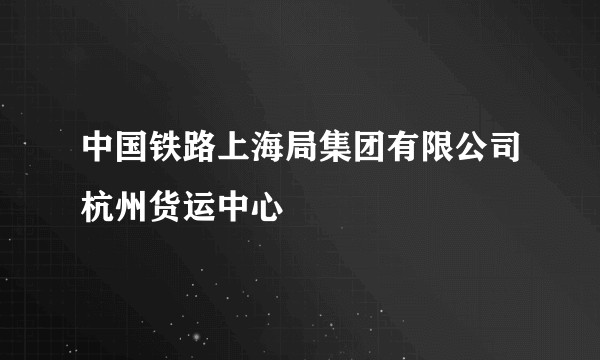 中国铁路上海局集团有限公司杭州货运中心