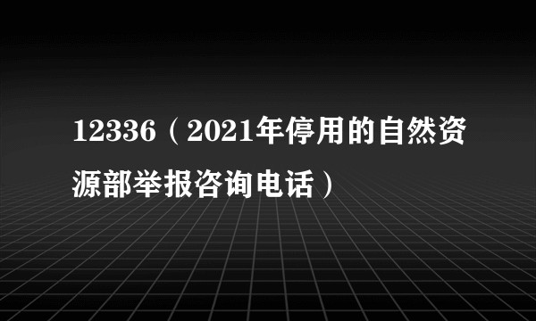 12336（2021年停用的自然资源部举报咨询电话）