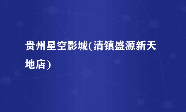 贵州星空影城(清镇盛源新天地店)