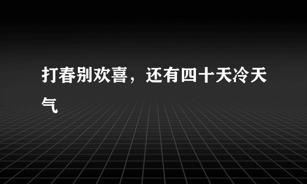 打春别欢喜，还有四十天冷天气