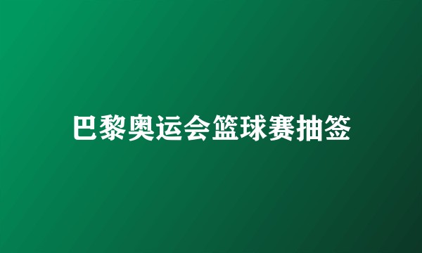 巴黎奥运会篮球赛抽签