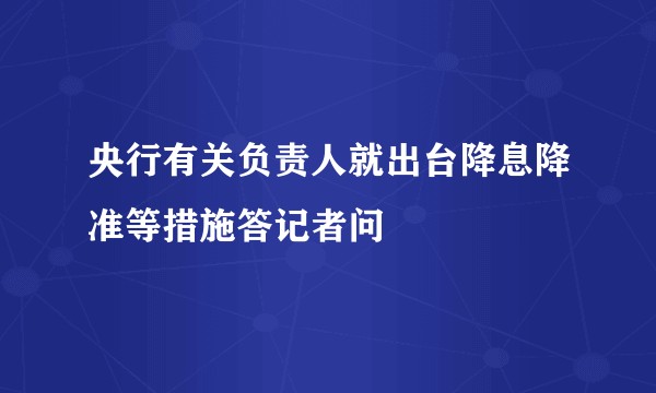 央行有关负责人就出台降息降准等措施答记者问