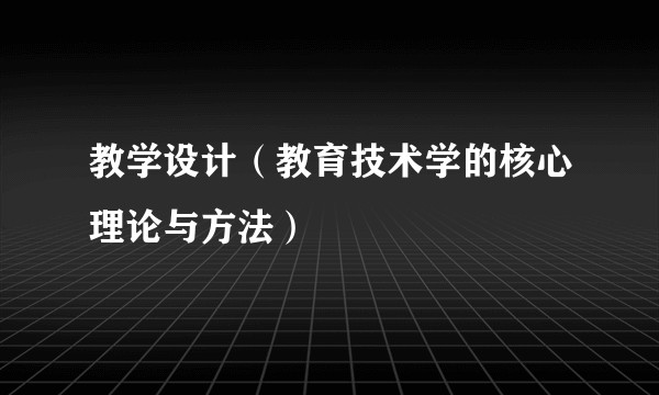 教学设计（教育技术学的核心理论与方法）