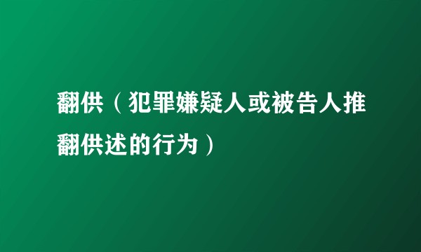 翻供（犯罪嫌疑人或被告人推翻供述的行为）
