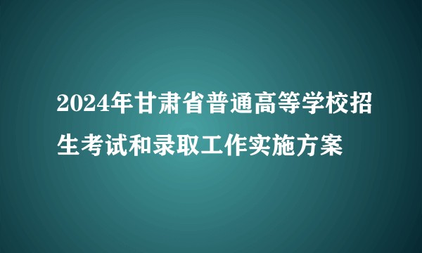 2024年甘肃省普通高等学校招生考试和录取工作实施方案