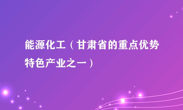 能源化工(甘肃省的重点优势特色产业之一)