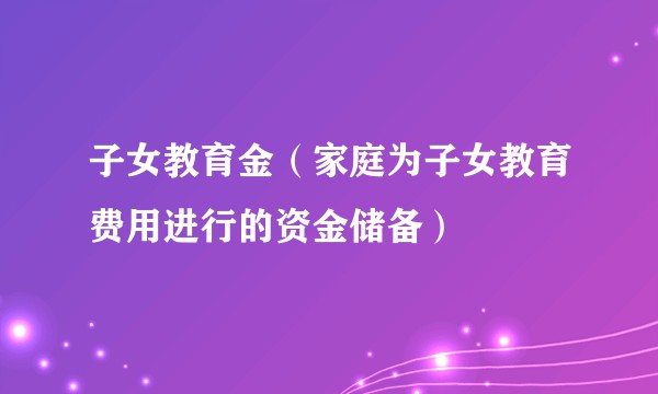 子女教育金（家庭为子女教育费用进行的资金储备）