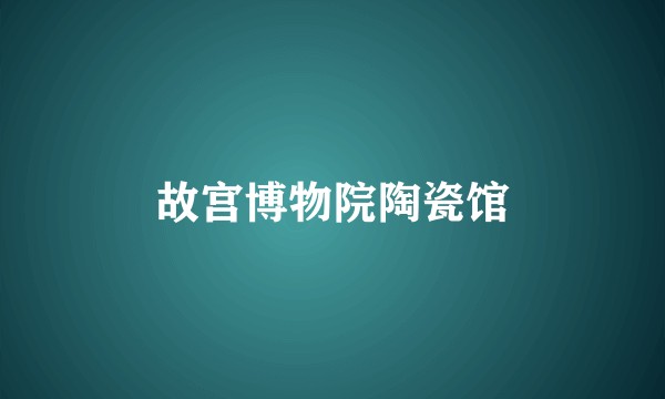 故宫博物院陶瓷馆