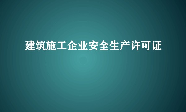 建筑施工企业安全生产许可证