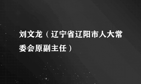 刘文龙（辽宁省辽阳市人大常委会原副主任）