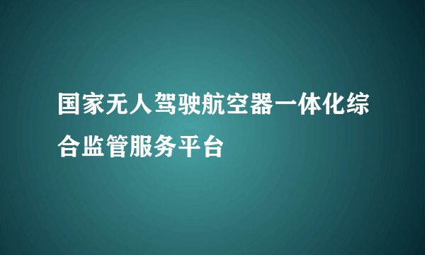 国家无人驾驶航空器一体化综合监管服务平台